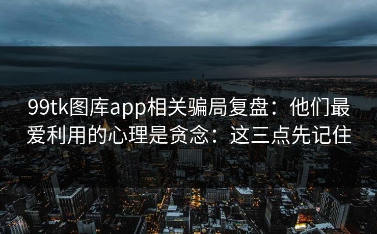 99tk图库app相关骗局复盘：他们最爱利用的心理是贪念：这三点先记住