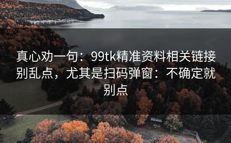 真心劝一句：99tk精准资料相关链接别乱点，尤其是扫码弹窗：不确定就别点
