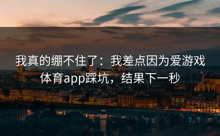 我真的绷不住了：我差点因为爱游戏体育app踩坑，结果下一秒