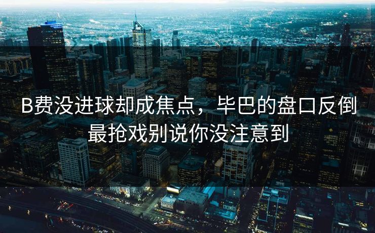 B费没进球却成焦点，毕巴的盘口反倒最抢戏别说你没注意到