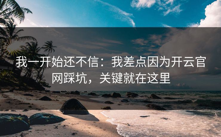 我一开始还不信：我差点因为开云官网踩坑，关键就在这里