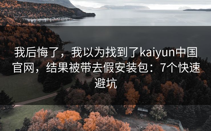 我后悔了，我以为找到了kaiyun中国官网，结果被带去假安装包：7个快速避坑
