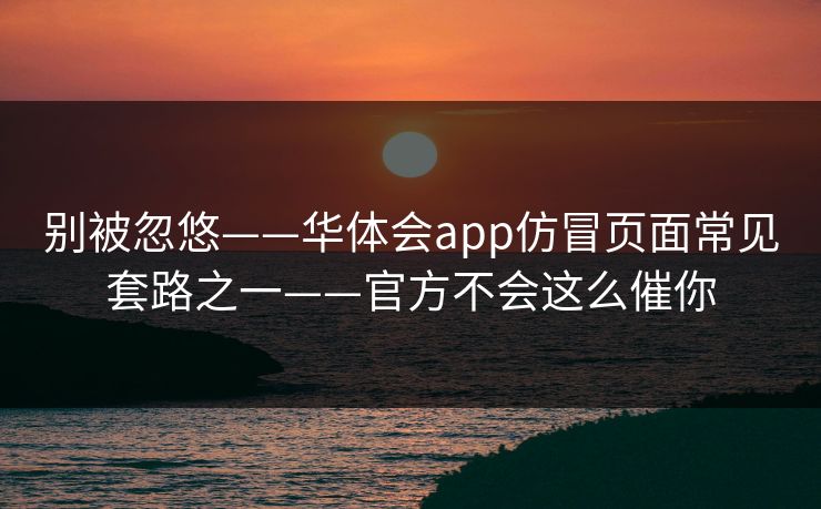 别被忽悠——华体会app仿冒页面常见套路之一——官方不会这么催你