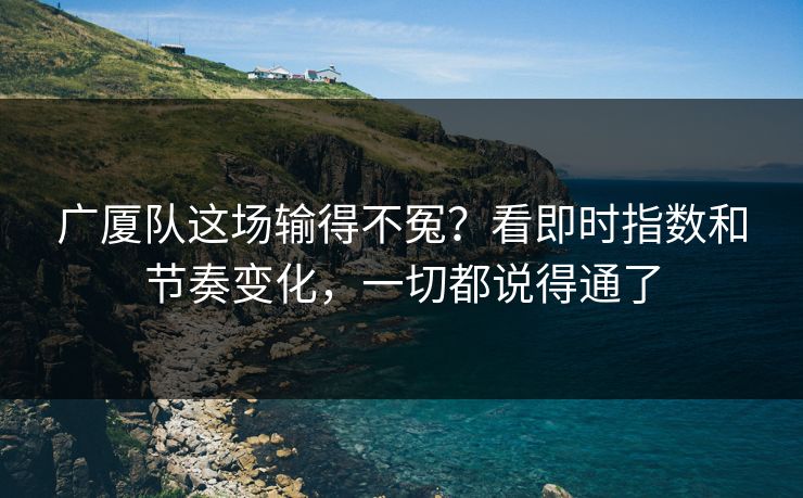 广厦队这场输得不冤？看即时指数和节奏变化，一切都说得通了