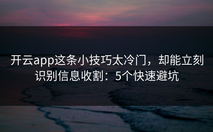 开云app这条小技巧太冷门，却能立刻识别信息收割：5个快速避坑