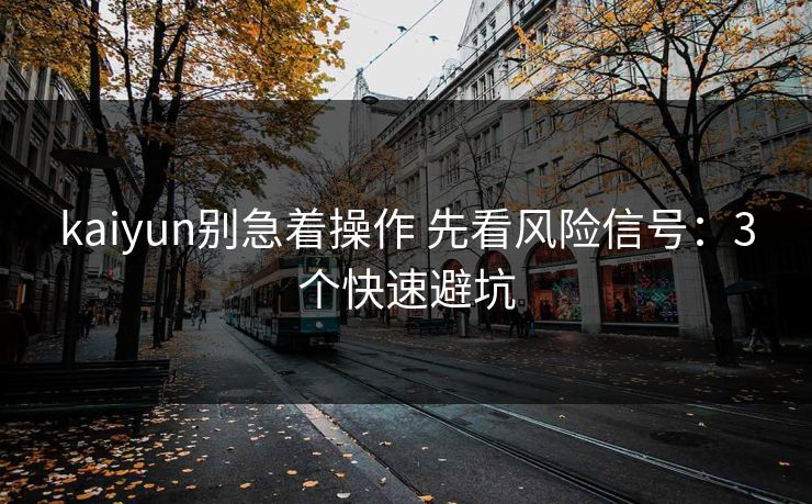 kaiyun别急着操作 先看风险信号：3个快速避坑